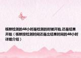 核酸检测的48小时是检测的时候开始,还是结果开始（核酸按检测时间还是出结果时间的48小时详细介绍）