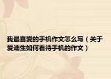 我最喜爱的手机作文怎么写（关于爱迪生如何看待手机的作文）