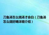 刀鱼汤怎么烧汤才会白（刀鱼汤怎么烧好喝详细介绍）