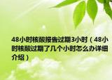 48小时核酸报告过期3小时（48小时核酸过期了几个小时怎么办详细介绍）