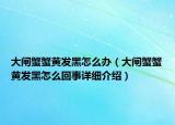 大闸蟹蟹黄发黑怎么办（大闸蟹蟹黄发黑怎么回事详细介绍）