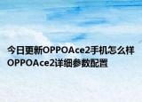 今日更新OPPOAce2手机怎么样OPPOAce2详细参数配置