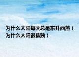 为什么太阳每天总是东升西落（为什么太阳很孤独）