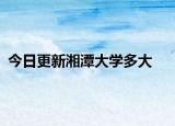 今日更新湘潭大学多大