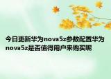 今日更新华为nova5z参数配置华为nova5z是否值得用户来购买呢