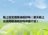 脸上经常用吸油纸好吗（夏天脸上出油用吸油纸好吗详细介绍）