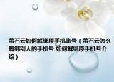 萤石云如何解绑原手机账号（萤石云怎么解绑别人的手机号 如何解绑原手机号介绍）