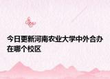 今日更新河南农业大学中外合办在哪个校区