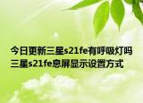 今日更新三星s21fe有呼吸灯吗三星s21fe息屏显示设置方式