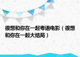 很想和你在一起粤语电影（很想和你在一起大结局）
