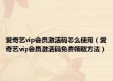 爱奇艺vip会员激活码怎么使用（爱奇艺vip会员激活码免费领取方法）