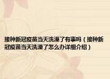 接种新冠疫苗当天洗澡了有事吗（接种新冠疫苗当天洗澡了怎么办详细介绍）