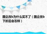 国企改b为什么买不了（国企改b下折后会怎样）