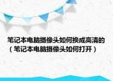 笔记本电脑摄像头如何换成高清的（笔记本电脑摄像头如何打开）