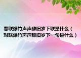 春联爆竹声声辞旧岁下联是什么（对联爆竹声声辞旧岁下一句是什么）