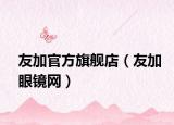 友加官方旗舰店（友加眼镜网）