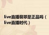 live直播翡翠是正品吗（live直播时代）