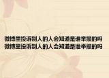 微博里投诉别人的人会知道是谁举报的吗微博里投诉别人的人会知道是谁举报的吗