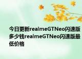 今日更新realmeGTNeo闪速版多少钱realmeGTNeo闪速版最低价格
