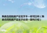 购房合同和房产证名字不一样可以吗（购房合同和房产证名字必须一致吗介绍）