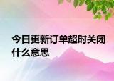 今日更新订单超时关闭什么意思