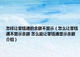 怎样让零钱通的余额不显示（怎么让零钱通不显示余额 怎么能让零钱通显示余额介绍）