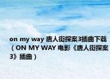 on my way 唐人街探案3插曲下载（ON MY WAY 电影《唐人街探案3》插曲）