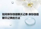 如何保存微信聊天记录 保存微信聊天记录的方法
