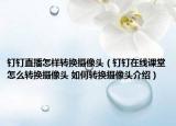 钉钉直播怎样转换摄像头（钉钉在线课堂怎么转换摄像头 如何转换摄像头介绍）