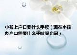 小孩上户口要什么手续（现在小孩办户口需要什么手续呢介绍）
