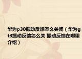 华为p30振动反馈怎么关闭（华为gt3振动反馈怎么关 振动反馈在哪里介绍）