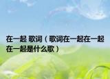 在一起 歌词（歌词在一起在一起在一起是什么歌）