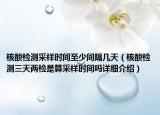 核酸检测采样时间至少间隔几天（核酸检测三天两检是算采样时间吗详细介绍）