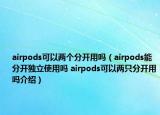 airpods可以两个分开用吗（airpods能分开独立使用吗 airpods可以两只分开用吗介绍）