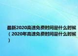 最新2020高速免费时间是什么时候（2020年高速免费时间是什么时候）