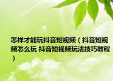 怎样才能玩抖音短视频（抖音短视频怎么玩 抖音短视频玩法技巧教程）