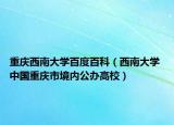 重庆西南大学百度百科（西南大学 中国重庆市境内公办高校）