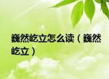 巍然屹立怎么读（巍然屹立）
