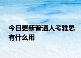 今日更新普通人考雅思有什么用