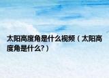 太阳高度角是什么视频（太阳高度角是什么?）