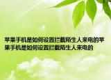 苹果手机是如何设置拦截陌生人来电的苹果手机是如何设置拦截陌生人来电的