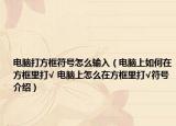电脑打方框符号怎么输入（电脑上如何在方框里打√ 电脑上怎么在方框里打√符号介绍）