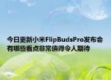今日更新小米FlipBudsPro发布会有哪些看点非常值得令人期待