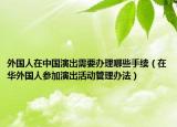 外国人在中国演出需要办理哪些手续（在华外国人参加演出活动管理办法）