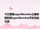 今日更新oppoReno4se主要参数配置oppoReno4se手机性能评测