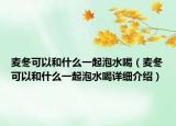 麦冬可以和什么一起泡水喝（麦冬可以和什么一起泡水喝详细介绍）