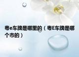 粤e车牌是哪里的（粤E车牌是哪个市的）