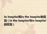 In hospital和in the hospital的区别（in the hospital与in hospital的区别）
