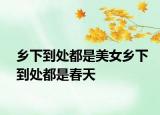 乡下到处都是美女乡下到处都是春天