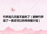 竹笋泡几天就不能吃了（新鲜竹笋泡了一夜还可以吃吗详细介绍）